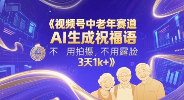 视频号中老年赛道，AI生成祝福语，不用拍摄，不用露脸，3天1k+-云长聊项目