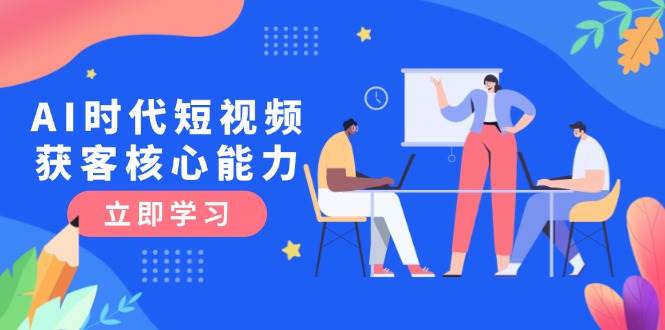 AI时代短视频获客核心课程，三大必备技能解析，认知升级关键要点-云长聊项目