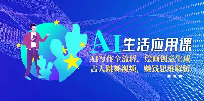 AI生活应用课：AI写作全流程，绘画创意生成，古人跳舞视频，赚钱思维解析-云长聊项目