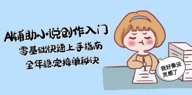 AI辅助小说创作入门，零基础快速上手指南，全年稳定接单秘诀-云长聊项目