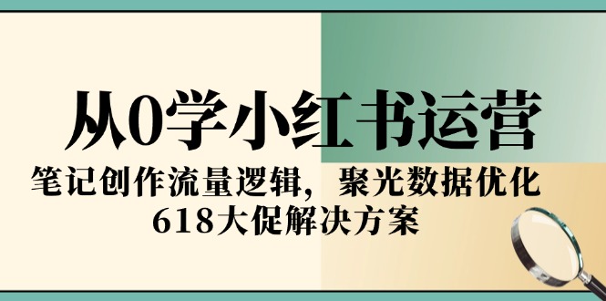 从0学小红书运营，笔记创作流量逻辑，聚光数据优化，618大促解决方案-云长聊项目