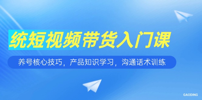 短视频带货入门课，养号核心技巧，产品知识学习，沟通话术训练-云长聊项目