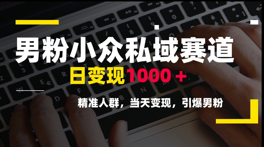 男粉小众私域赛道，日变现1000＋，精准人群，当天变现，引爆男粉-云长聊项目
