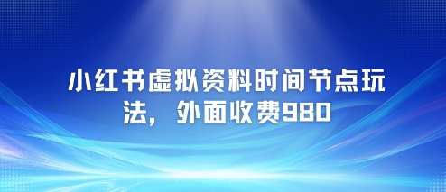 小红书虚拟资料时间节点玩法，外面收费980【附带项目教程】-云长聊项目