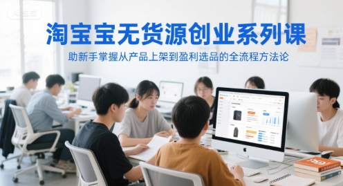 淘宝无货源创业系列课，助新手掌握从产品上架到盈利选品的全流程方法论-云长聊项目