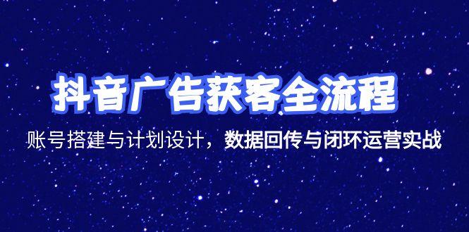 抖音广告获客全流程，账号搭建与计划设计，数据回传与闭环运营实战-云长聊项目