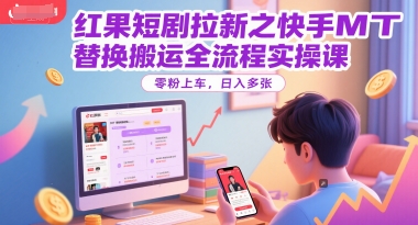 红果短剧拉新之快手MT替换搬运全流程实操课，零粉上车，日入多张-云长聊项目