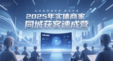 2025年实体商家同城获客速成营，同城企业AI获客全域解决方案-云长聊项目