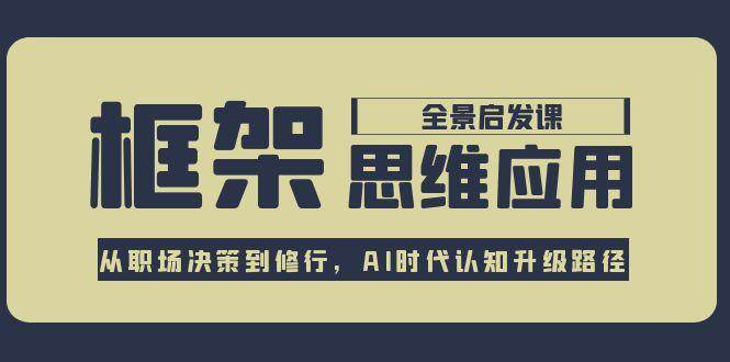框架思维应用全景课，从职场决策到修行，AI时代认知升级路径-云长聊项目
