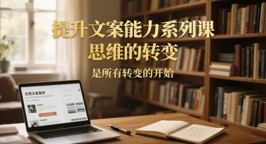 提升文案能力系列课，思维的转变，是所有转变的开始-云长聊项目