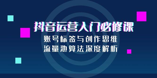 抖音运营入门必修课，账号标签与创作思维，流量池算法深度解析-云长聊项目