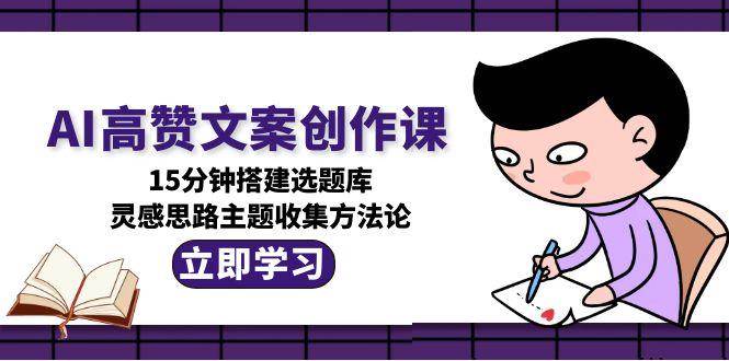 AI高赞文案创作课，15分钟搭建选题库，灵感思路主题收集方法论-云长聊项目