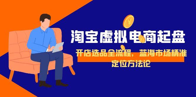 淘宝虚拟电商起盘，开店选品全流程，蓝海市场精准定位方法论-云长聊项目