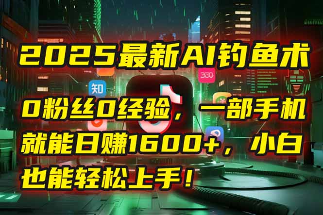 2025最新AI钓鱼术：0粉丝0经验，一部手机就能开启自动赚钱模式！-云长聊项目