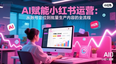 AI 赋能小红书运营：从账号定位到批量生产内容的全流程-云长聊项目