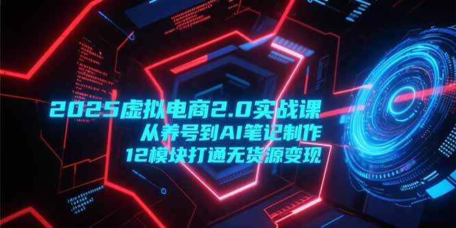 2025虚拟电商2.0实战课，从养号到AI笔记制作，12模块打通无货源变现-云长聊项目
