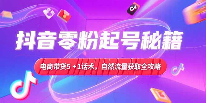 抖音零粉起号秘籍，电商带货5+1话术，自然流量获取实操流程-云长聊项目