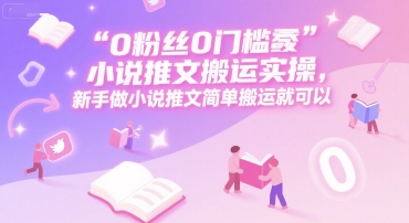 0 粉丝0门槛小说推文搬运实操，新手做小说推文简单搬运就可以-云长聊项目