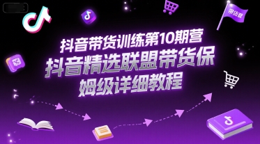 抖音带货训练第10期营，抖音精选联盟带货保姆级详细教程-云长聊项目