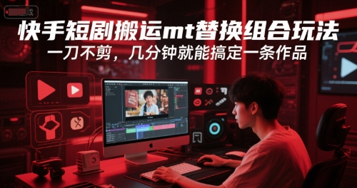 快手短剧搬运mt替换组合玩法，一刀不剪，几分钟就能搞定一条作品-云长聊项目