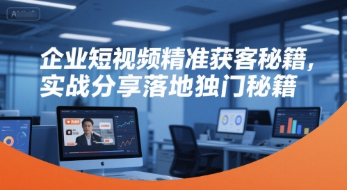 企业短视频精准获客秘籍，实战分享落地独门秘籍-云长聊项目