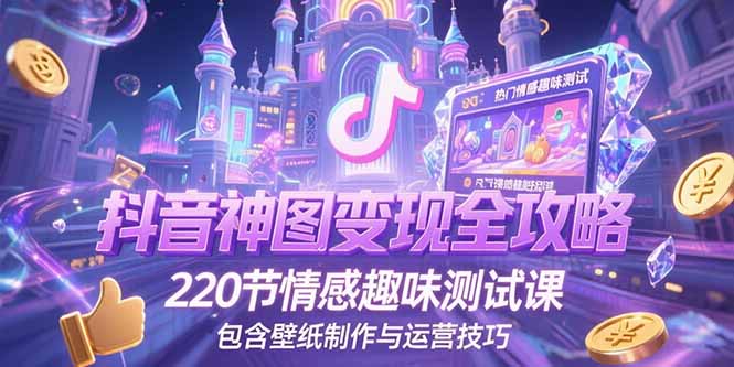 抖音神图变现全攻略，220节情感趣味测试课，包含壁纸制作与运营技巧-云长聊项目