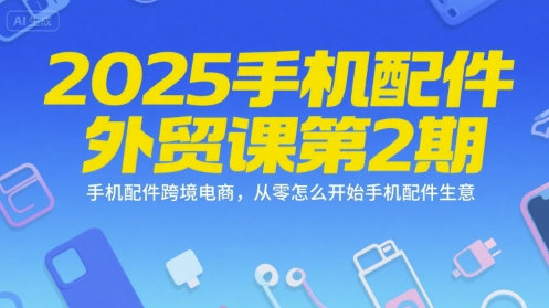2025手机配件外贸课第2期，手机配件跨境电商，从零怎么开始手机配件生意-云长聊项目