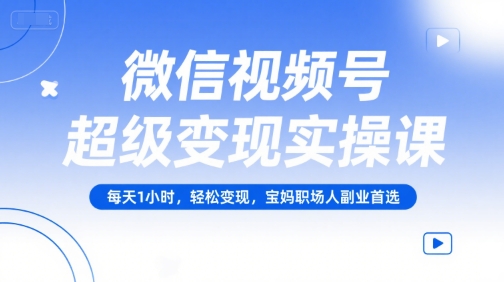 微信视频号超级变现实操课，每天1小时，轻松变现，宝妈职场人副业首选-云长聊项目