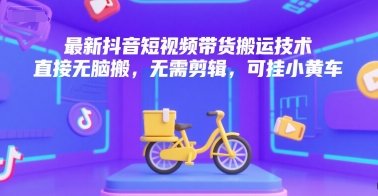 最新抖音短视频带货搬运技术，直接无脑搬，无需剪辑，可挂小黄车-云长聊项目