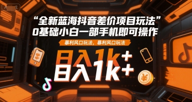 全新蓝海抖音差价项目玩法，0基础小白一部手机即可操作，暴利风口玩法，日入1k+【揭秘】-云长聊项目