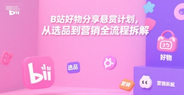 B站好物分享悬赏计划，从选品到营销全流程拆解-云长聊项目