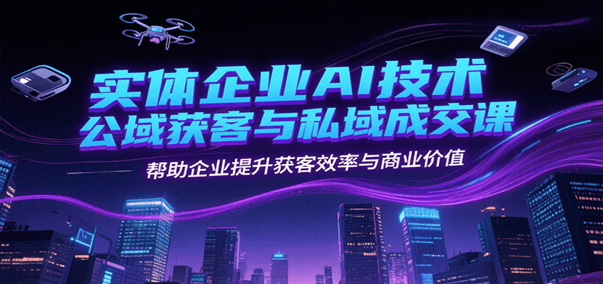 实体企业AI技术公域获客与私域成交课，帮助企业提升获客效率与商业价值-云长聊项目