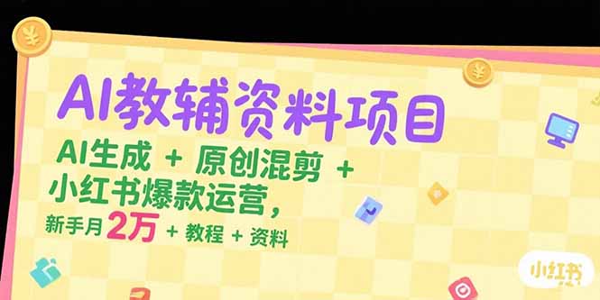 AI教辅资料项目，AI生成+原创混剪+小红书爆款运营，新手月入2万+教程+资料-云长聊项目