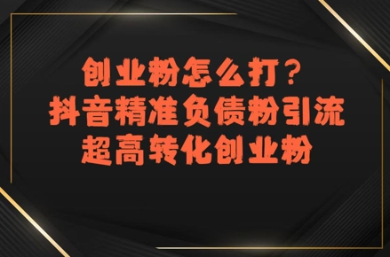 创业粉怎么打？抖音精准负债粉引流，超高转化创业粉-云长聊项目