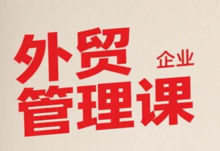 中小外贸企业管理课，系统性强，直击痛点，助企业全面提升管理智慧-云长聊项目