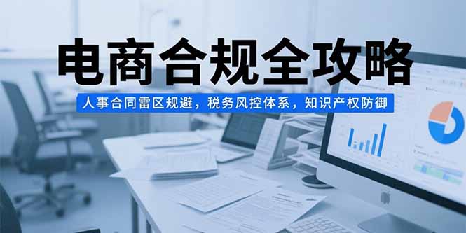 电商合规全攻略，人事合同雷区规避，税务风控体系，知识产权防御-云长聊项目