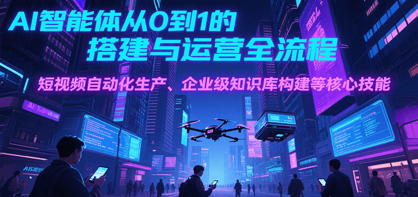 AI智能体从0到1的搭建与运营全流程，短视频自动化生产、企业级知识库构建等核心技能-云长聊项目