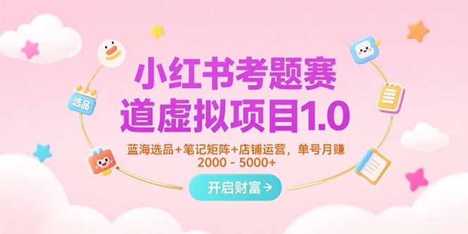 小红书考题赛道虚拟项目1.0，蓝海选品+笔记矩阵+店铺运营，单号月赚5000+-云长聊项目